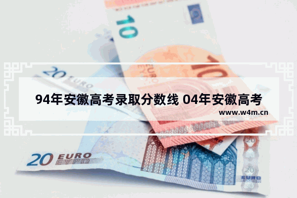 94年安徽高考录取分数线 04年安徽高考分数线问答