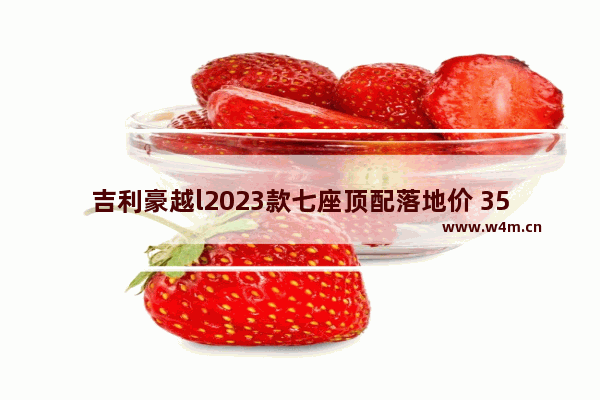 吉利豪越l2023款七座顶配落地价 35万元左右七座新车推荐一下