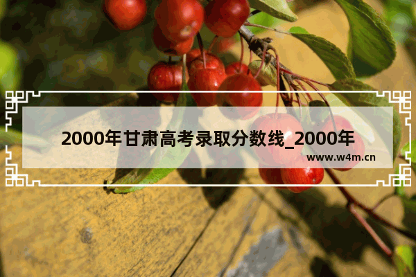 2000年甘肃高考录取分数线_2000年甘肃高考分数线