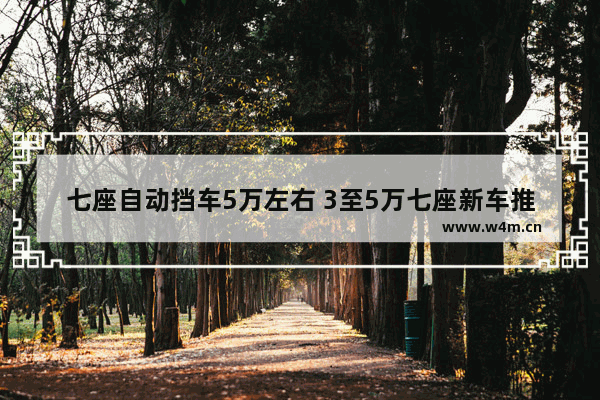 七座自动挡车5万左右 3至5万七座新车推荐哪款车型好看