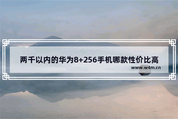 两千以内的华为8+256手机哪款性价比高 二千之内华为手机推荐哪款比较好