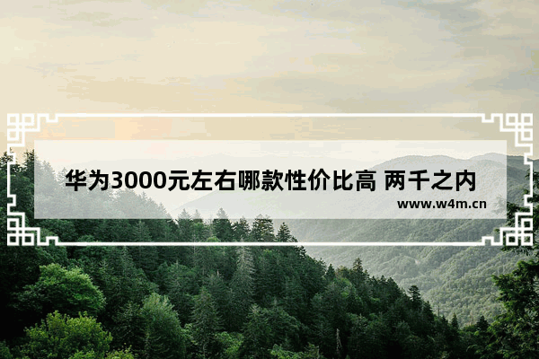 华为3000元左右哪款性价比高 两千之内华为手机推荐哪款