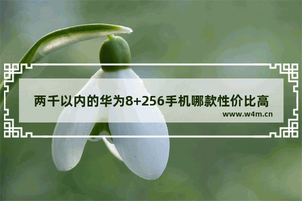 两千以内的华为8+256手机哪款性价比高 二千华为手机推荐哪款