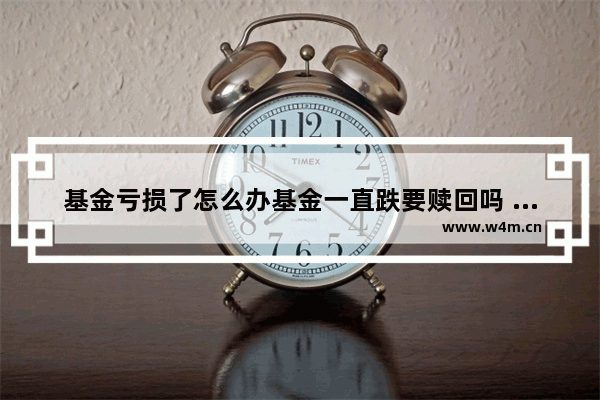 基金亏损了怎么办基金一直跌要赎回吗 如果股票一直下跌怎么办