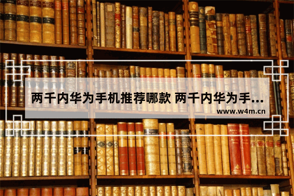 两千内华为手机推荐哪款 两千内华为手机推荐哪款