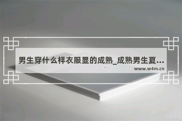 男生穿什么样衣服显的成熟_成熟男生夏季穿搭推荐