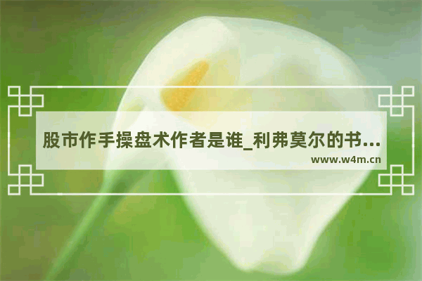 股市作手操盘术作者是谁_利弗莫尔的书籍哪个版本好