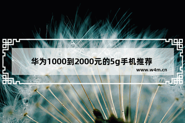 华为1000到2000元的5g手机推荐 华为一千多块钱手机推荐哪款好用