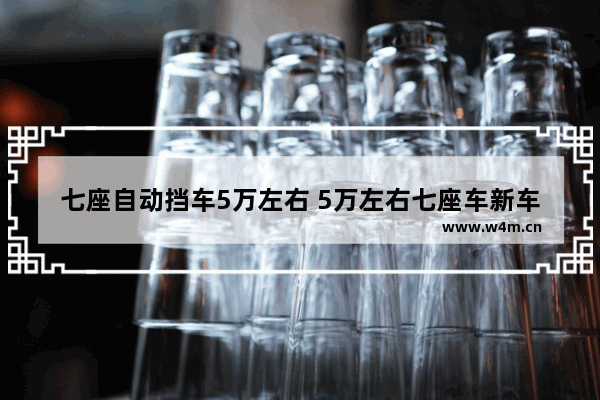 七座自动挡车5万左右 5万左右七座车新车推荐一下