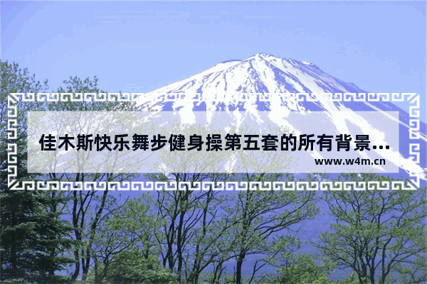 佳木斯快乐舞步健身操第五套的所有背景音乐的名字 养生健身操第四套