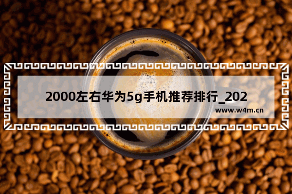 2000左右华为5g手机推荐排行_2021下半年值得入手的5g华为手机推荐