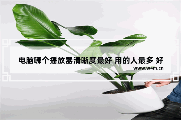 电脑哪个播放器清晰度最好 用的人最多 好用实用 用什么看最新电影好一点