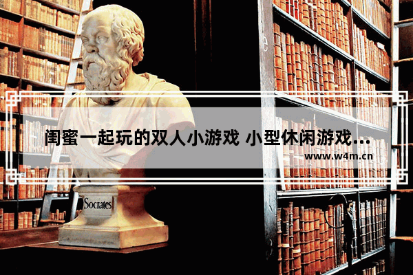 闺蜜一起玩的双人小游戏 小型休闲游戏推荐