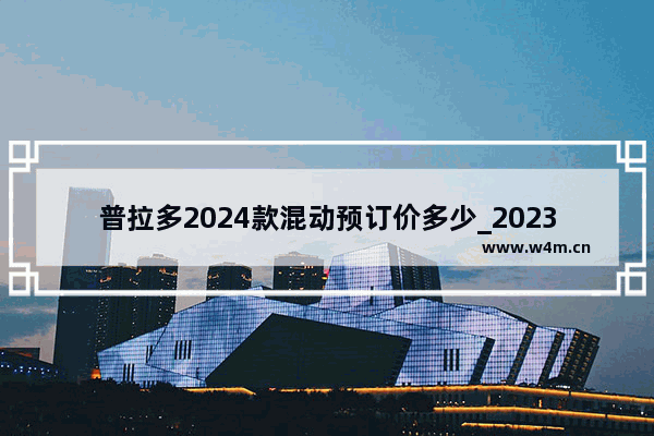 普拉多2024款混动预订价多少_2023福特烈马二门版30t多少钱