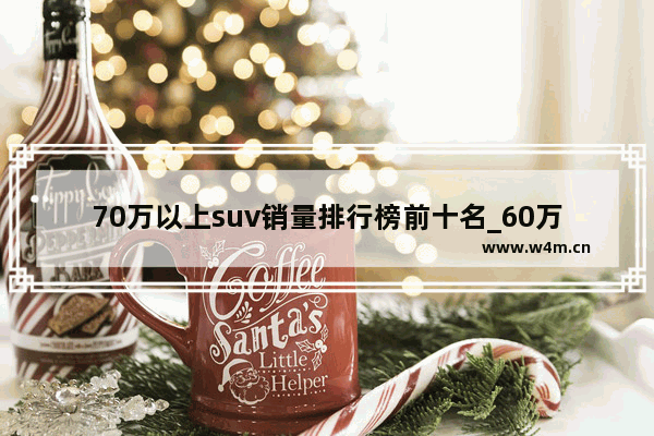 70万以上suv销量排行榜前十名_60万左右suv公认十大良心车