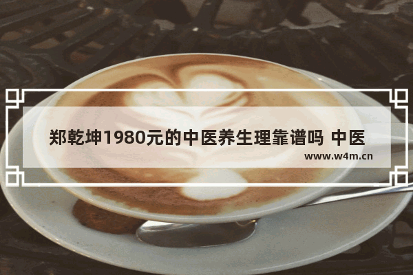 郑乾坤1980元的中医养生理靠谱吗 中医养生排名榜