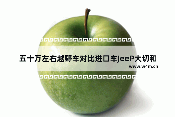 五十万左右越野车对比进口车JeeP大切和探险者对比 45万硬派越野新车推荐哪款