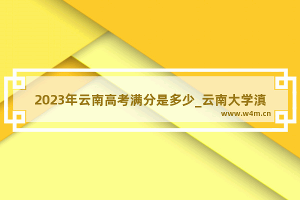 2023年云南高考满分是多少_云南大学滇池学院2023年录取线