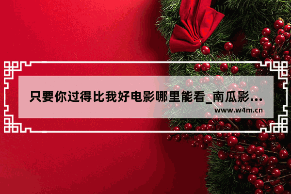 只要你过得比我好电影哪里能看_南瓜影视和南瓜电影哪个好