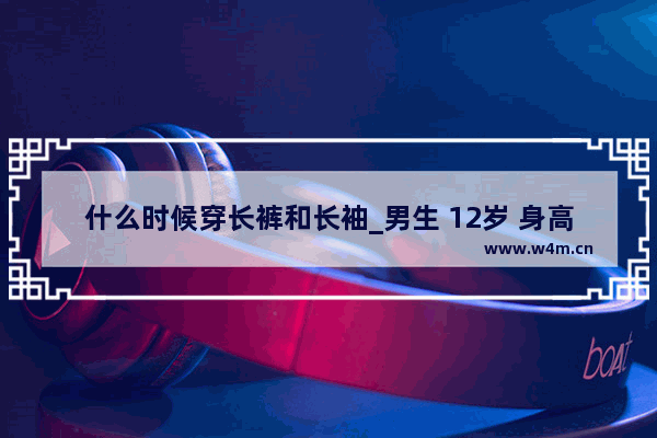 什么时候穿长裤和长袖_男生 12岁 身高1.66 穿什么样的长裤长袖衣服 才能够让自己凉快一些？天气实在是太热了