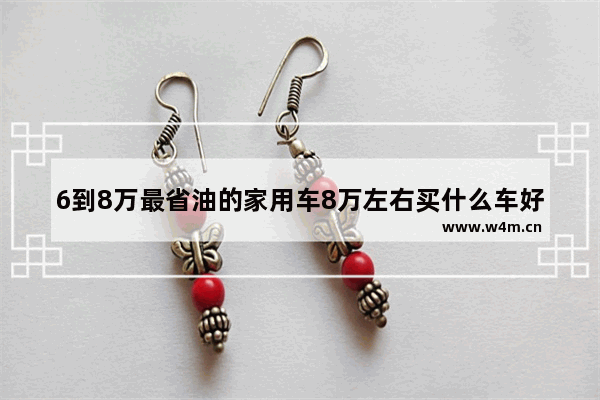 6到8万最省油的家用车8万左右买什么车好 5到8万落地新车推荐哪款车好开省油