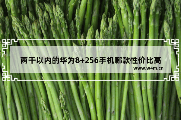 两千以内的华为8+256手机哪款性价比高_2021年2000左右华为性价比高手机