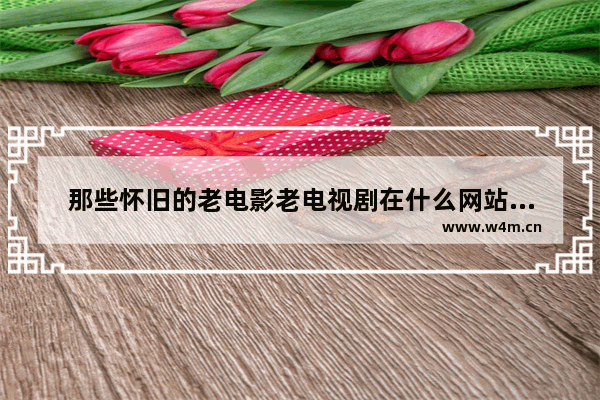 那些怀旧的老电影老电视剧在什么网站可以观看高清晰的呢 最新电影在哪查资源