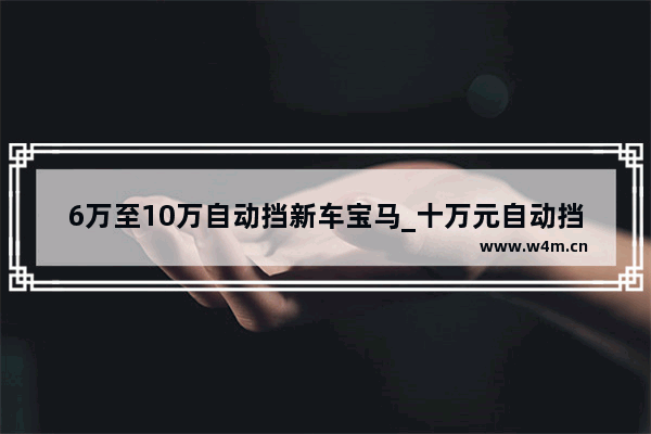 6万至10万自动挡新车宝马_十万元自动挡新车推荐哪款车好一点