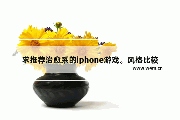 求推荐治愈系的iphone游戏。风格比较清新的一类_女生可以玩的游戏