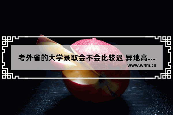 考外省的大学录取会不会比较迟 异地高考分数线录取率