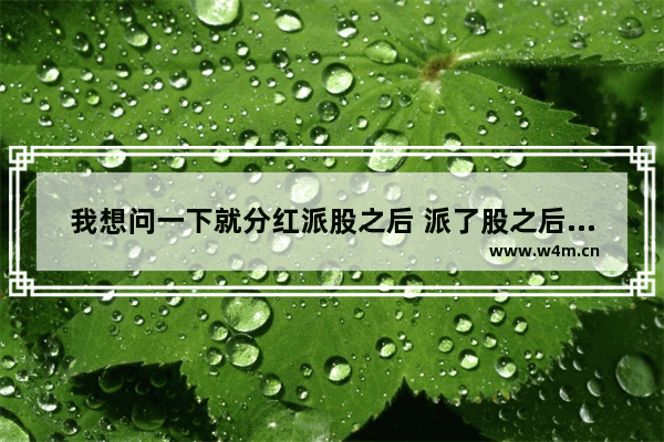 我想问一下就分红派股之后 派了股之后他们的股价是不是一定下调_股票分红后怎么股价也降低了