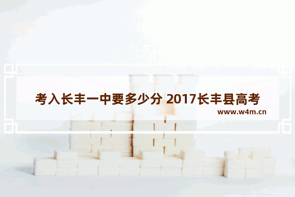 考入长丰一中要多少分 2017长丰县高考分数线