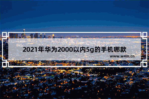 2021年华为2000以内5g的手机哪款性价比高 华为2千多5g手机推荐性价比高