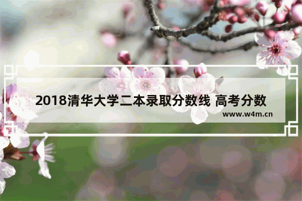 2018清华大学二本录取分数线 高考分数线2018二批