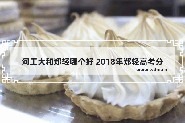 河工大和郑轻哪个好 2018年郑轻高考分数线