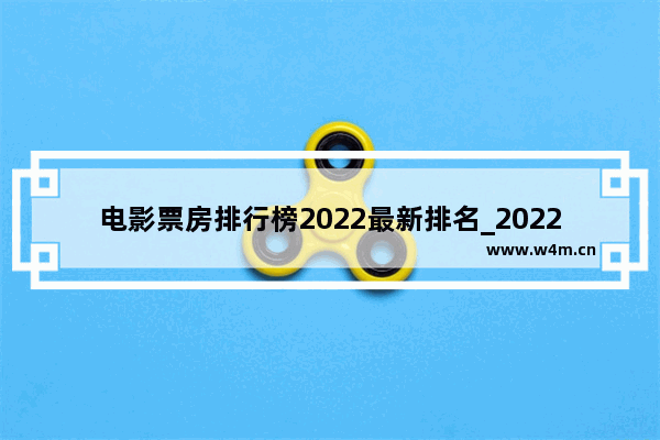 电影票房排行榜2022最新排名_2022年票房最高的十部电影