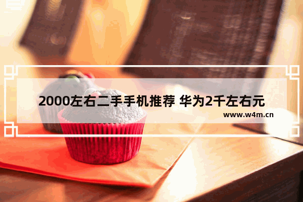 2000左右二手手机推荐 华为2千左右元手机推荐