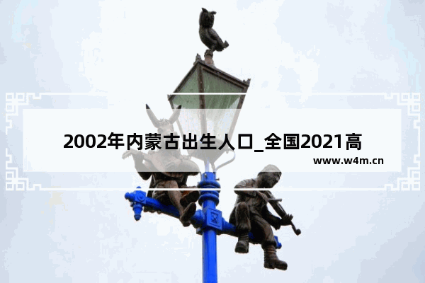 2002年内蒙古出生人口_全国2021高考理科分数排名榜