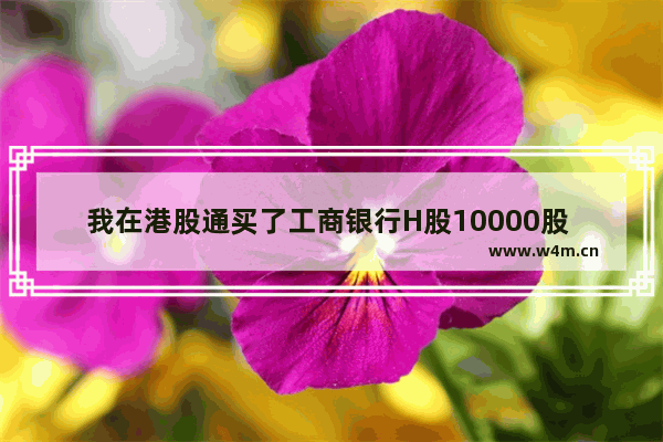 我在港股通买了工商银行H股10000股 2023年分红多少 工商银行股票分红