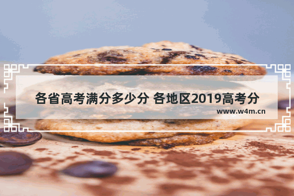 各省高考满分多少分 各地区2019高考分数线