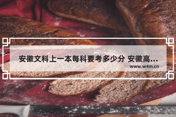 安徽文科上一本每科要考多少分 安徽高考分数线文科二本