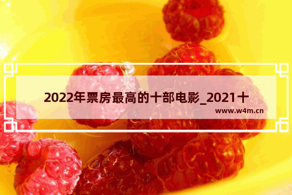 2022年票房最高的十部电影_2021十大电影票房排行榜