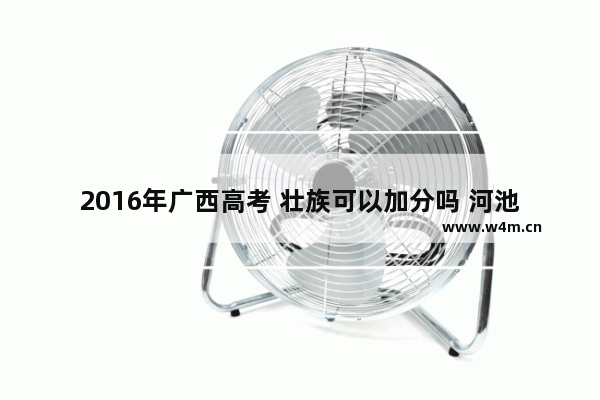 2016年广西高考 壮族可以加分吗 河池大化高中高考分数线