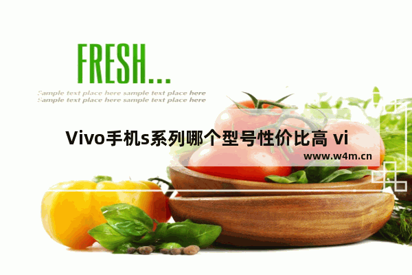 Vivo手机s系列哪个型号性价比高 vivo手机值得入手手机推荐哪款好用