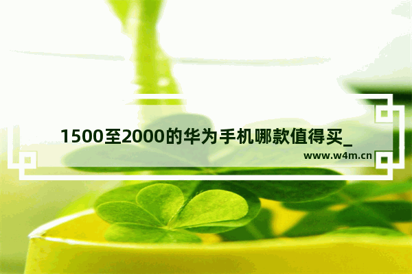 1500至2000的华为手机哪款值得买_2021年华为5g手机2500元左右价格的哪款手机好