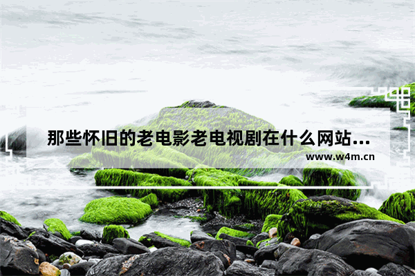 那些怀旧的老电影老电视剧在什么网站可以观看高清晰的呢 最新电影哪里可以查到资源呢