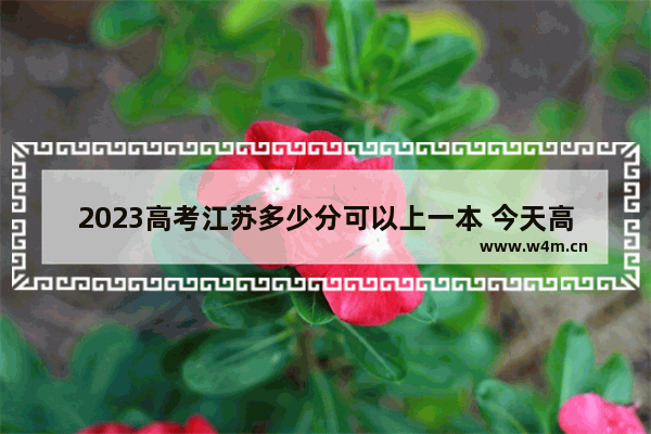 2023高考江苏多少分可以上一本 今天高考分数线是多少江苏