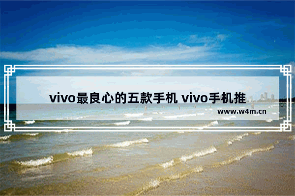 vivo最良心的五款手机 vivo手机推荐值得买吗现在