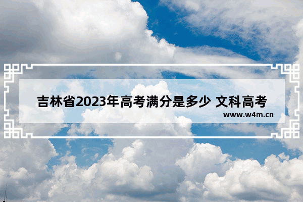 吉林省2023年高考满分是多少 文科高考分数线吉林省