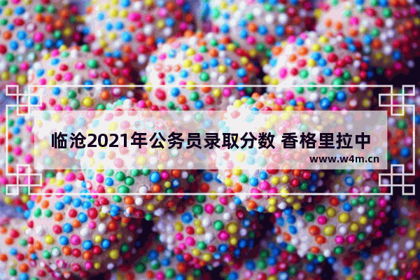 临沧2021年公务员录取分数 香格里拉中考高考分数线